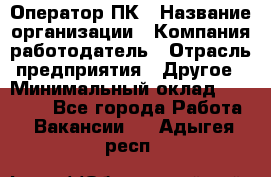 Оператор ПК › Название организации ­ Компания-работодатель › Отрасль предприятия ­ Другое › Минимальный оклад ­ 10 000 - Все города Работа » Вакансии   . Адыгея респ.